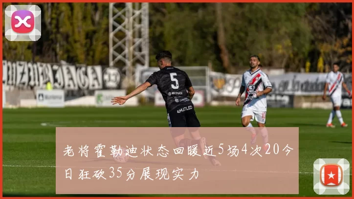 老将霍勒迪状态回暖近5场4次20今日狂砍35分展现实力