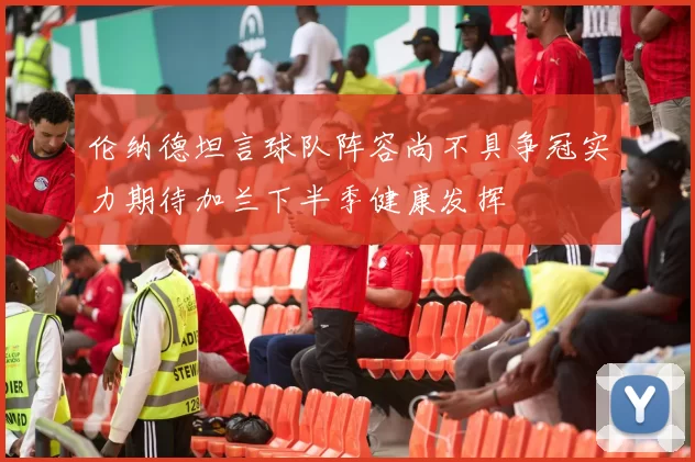 伦纳德坦言球队阵容尚不具争冠实力期待加兰下半季健康发挥
