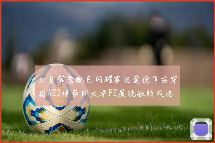 红蓝鸳鸯配色闪耀赛场爱德华兹穿搭AE2堪萨斯大学PE展现独特风格
