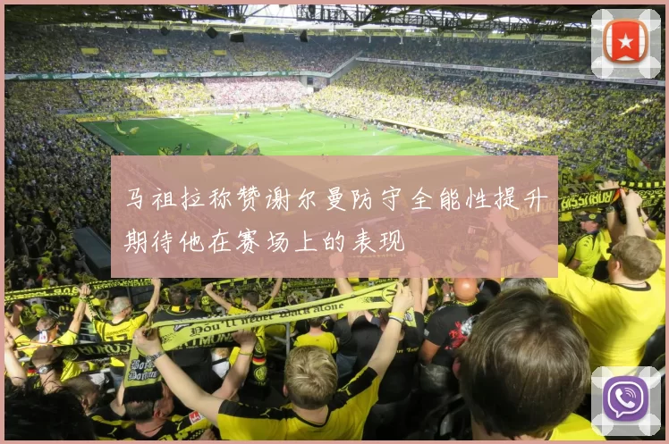 马祖拉称赞谢尔曼防守全能性提升期待他在赛场上的表现