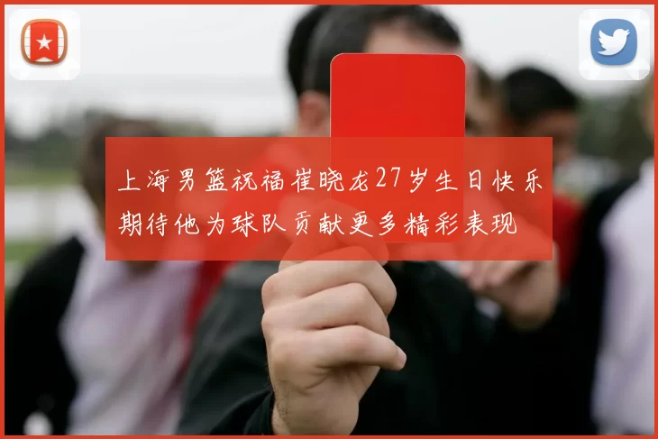 上海男篮祝福崔晓龙27岁生日快乐期待他为球队贡献更多精彩表现