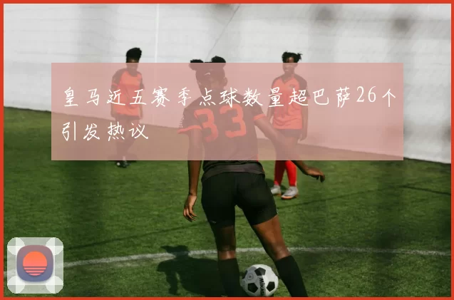 皇马近五赛季点球数量超巴萨26个引发热议