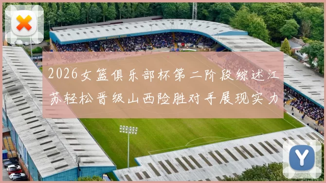 2026女篮俱乐部杯第二阶段综述江苏轻松晋级山西险胜对手展现实力