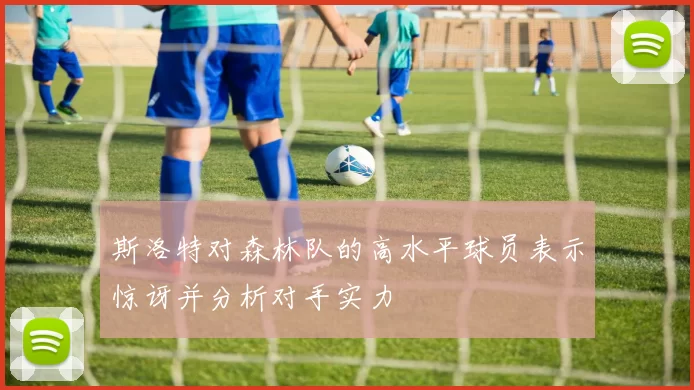斯洛特对森林队的高水平球员表示惊讶并分析对手实力