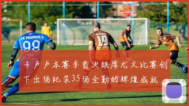 卡卢卢本赛季首次缺席尤文比赛创下出场纪录35场全勤的辉煌成就