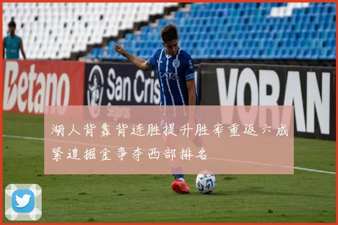湖人背靠背连胜提升胜率重返六成紧追掘金争夺西部排名