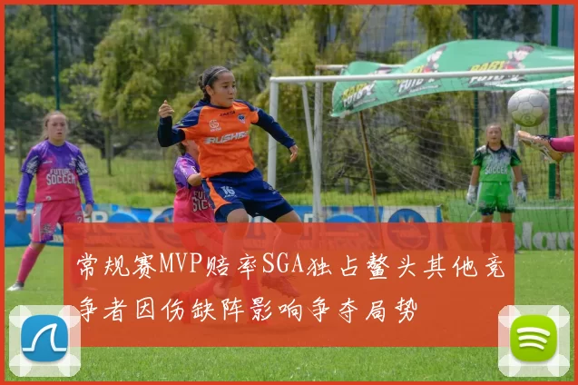 常规赛MVP赔率SGA独占鳌头其他竞争者因伤缺阵影响争夺局势