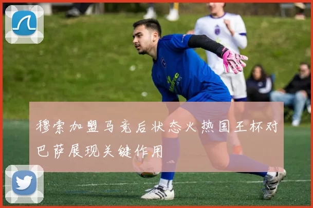 穆索加盟马竞后状态火热国王杯对巴萨展现关键作用