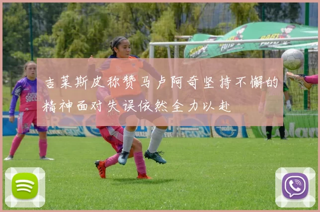 吉莱斯皮称赞马卢阿奇坚持不懈的精神面对失误依然全力以赴