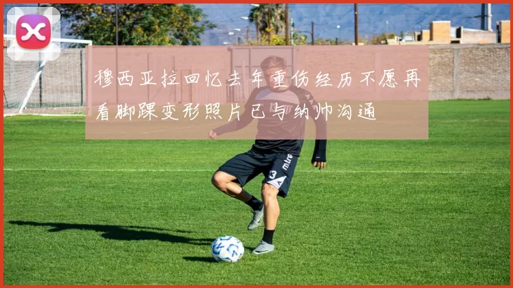 穆西亚拉回忆去年重伤经历不愿再看脚踝变形照片已与纳帅沟通