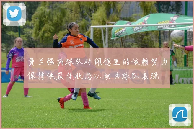 费兰强调球队对佩德里的依赖努力保持他最佳状态以助力球队表现