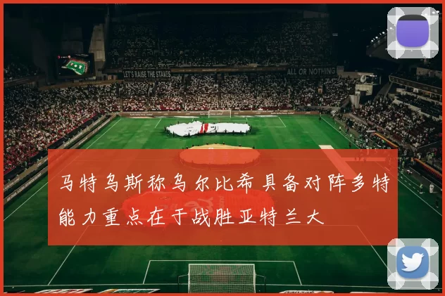 马特乌斯称乌尔比希具备对阵多特能力重点在于战胜亚特兰大