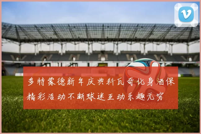 多特蒙德新年庆典科瓦奇化身酒保精彩活动不断球迷互动乐趣无穷