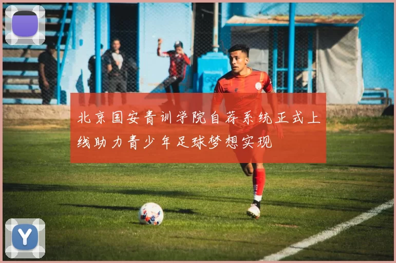 北京国安青训学院自荐系统正式上线助力青少年足球梦想实现