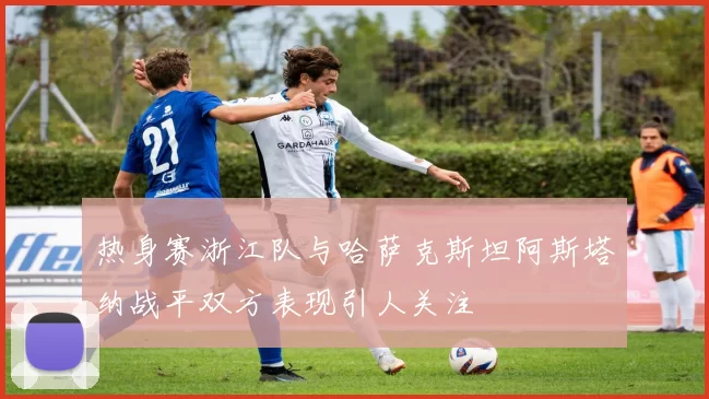 热身赛浙江队与哈萨克斯坦阿斯塔纳战平双方表现引人关注
