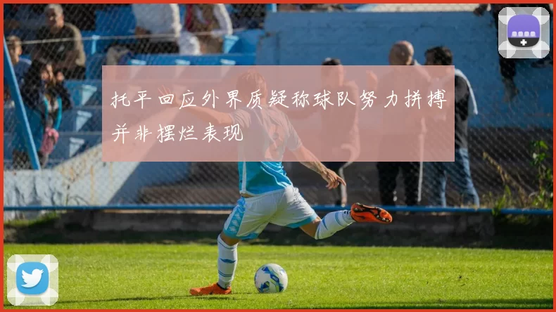 托平回应外界质疑称球队努力拼搏并非摆烂表现