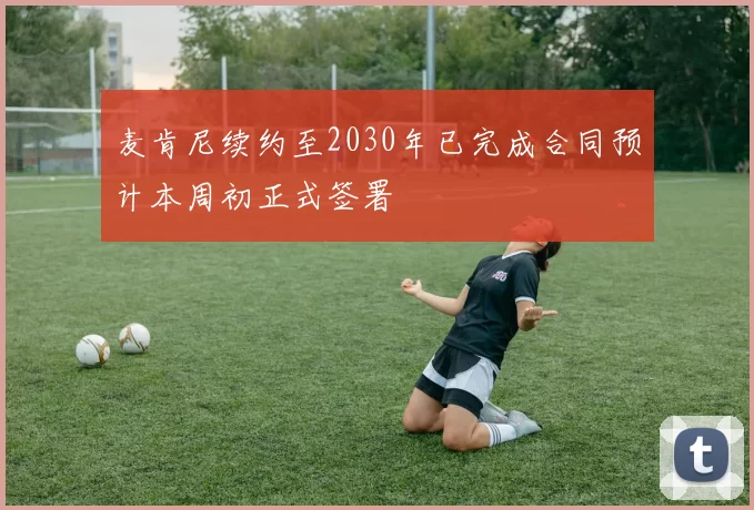 麦肯尼续约至2030年已完成合同预计本周初正式签署