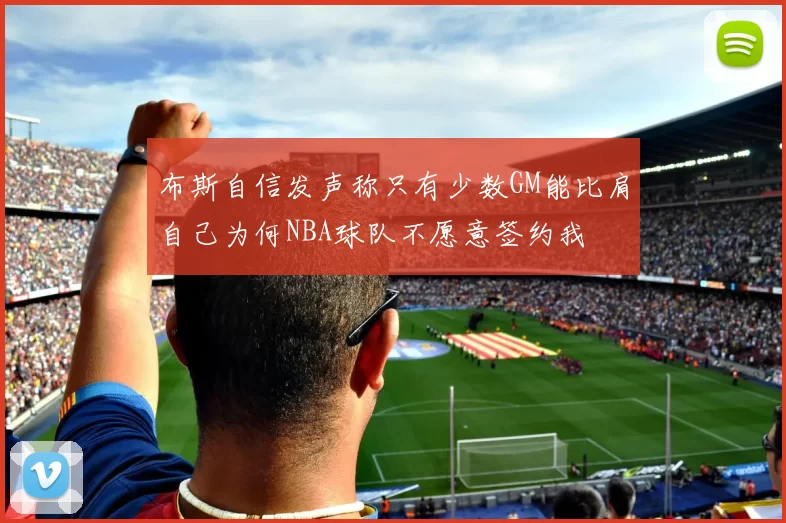 布斯自信发声称只有少数GM能比肩自己为何NBA球队不愿意签约我