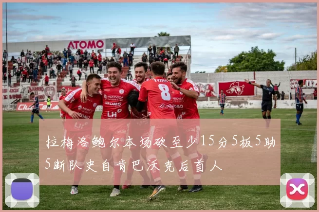 拉梅洛鲍尔本场砍至少15分5板5助5断队史自肯巴沃克后首人