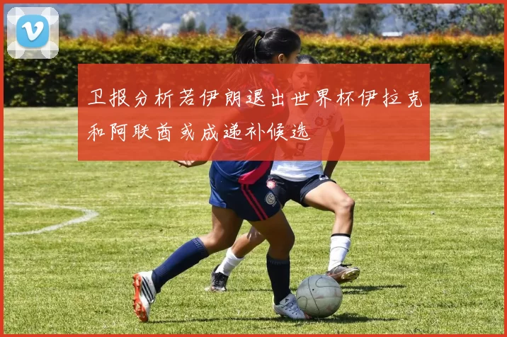 卫报分析若伊朗退出世界杯伊拉克和阿联酋或成递补候选