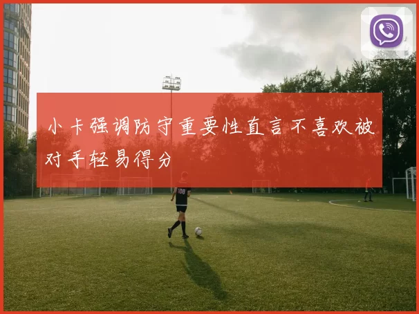 小卡强调防守重要性直言不喜欢被对手轻易得分