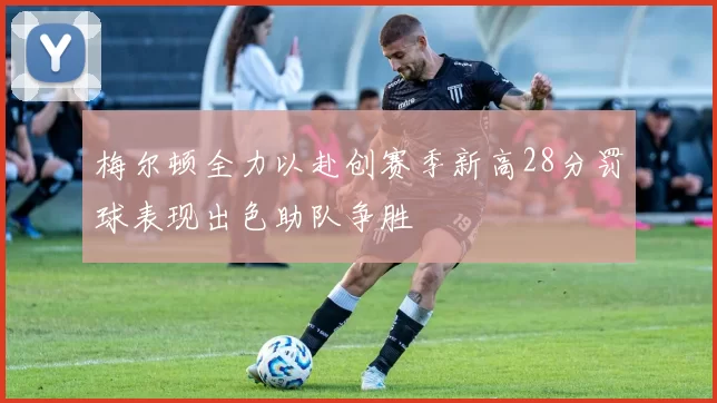 梅尔顿全力以赴创赛季新高28分罚球表现出色助队争胜