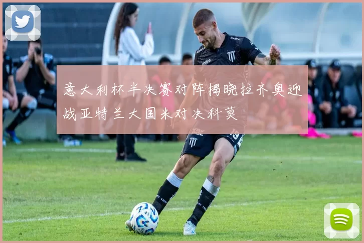 意大利杯半决赛对阵揭晓拉齐奥迎战亚特兰大国米对决科莫