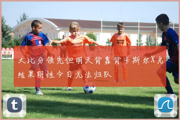 大比分领先但明天背靠背卡斯尔X光结果阴性今日无法归队