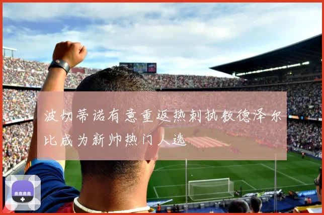 波切蒂诺有意重返热刺执教德泽尔比成为新帅热门人选
