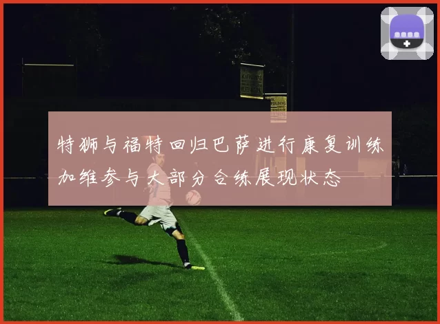 特狮与福特回归巴萨进行康复训练加维参与大部分合练展现状态