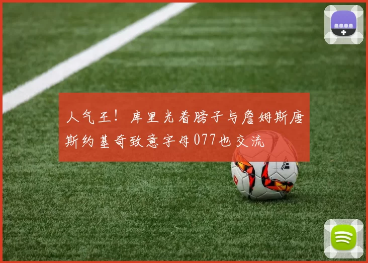 人气王！库里光着膀子与詹姆斯唐斯约基奇致意字母077也交流