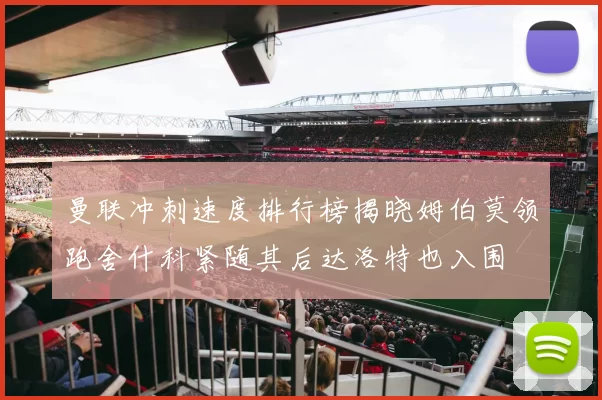曼联冲刺速度排行榜揭晓姆伯莫领跑舍什科紧随其后达洛特也入围