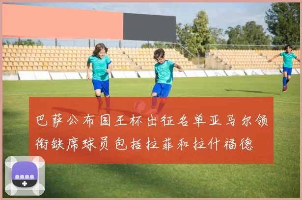巴萨公布国王杯出征名单亚马尔领衔缺席球员包括拉菲和拉什福德